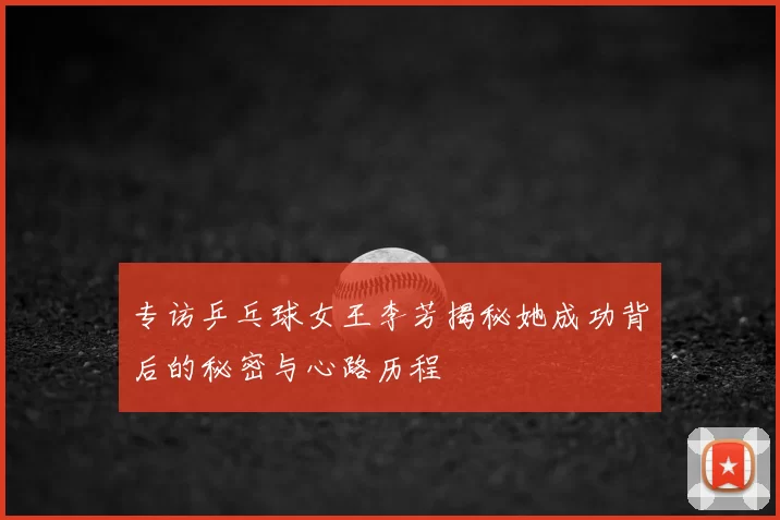 专访乒乓球女王李芳揭秘她成功背后的秘密与心路历程