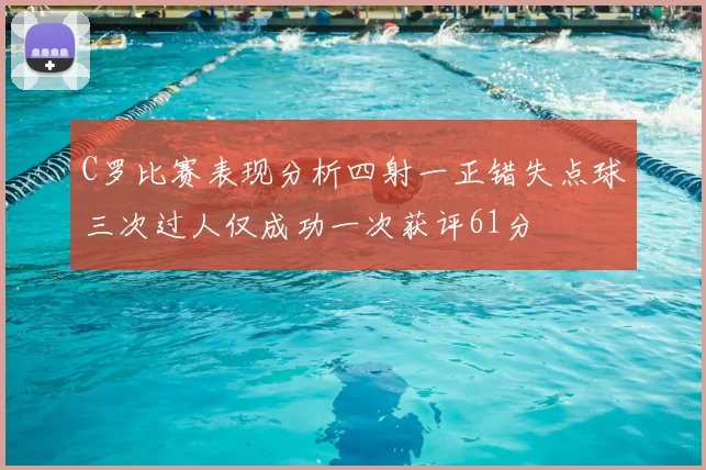 C罗比赛表现分析四射一正错失点球三次过人仅成功一次获评61分